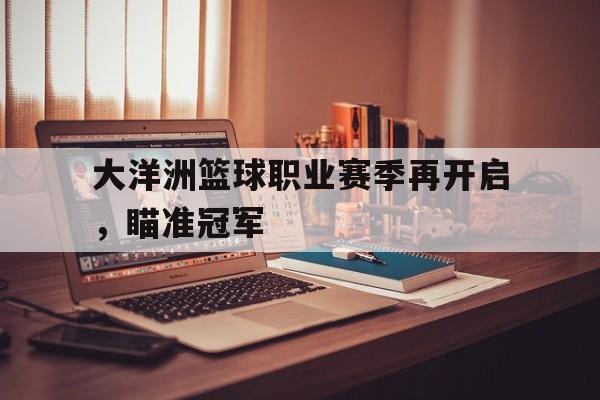大洋洲篮球职业赛季再开启，瞄准冠军